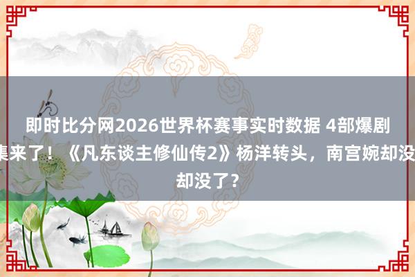 即时比分网2026世界杯赛事实时数据 4部爆剧续集来了!《凡东谈主修仙传2》杨洋转头,南宫婉却没了?