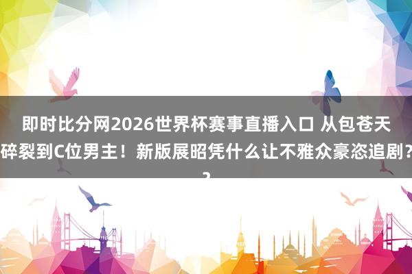 即时比分网2026世界杯赛事直播入口 从包苍天碎裂到C位男主！新版展昭凭什么让不雅众豪恣追剧？