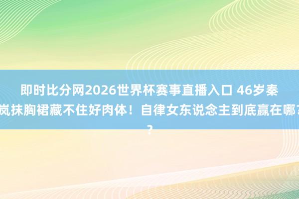 即时比分网2026世界杯赛事直播入口 46岁秦岚抹胸裙藏不住好肉体！自律女东说念主到底赢在哪？
