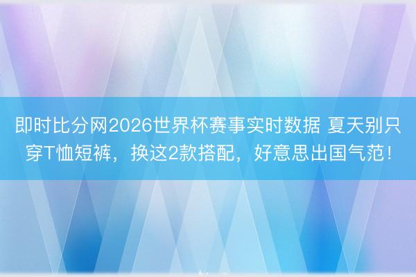 即时比分网2026世界杯赛事实时数据 夏天别只穿T恤短裤,换这2款搭配,好意思出国气范!