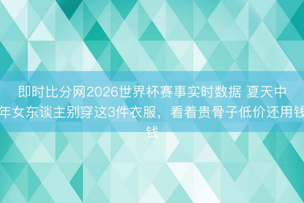 即时比分网2026世界杯赛事实时数据 夏天中年女东谈主别穿这3件衣服，看着贵骨子低价还用钱