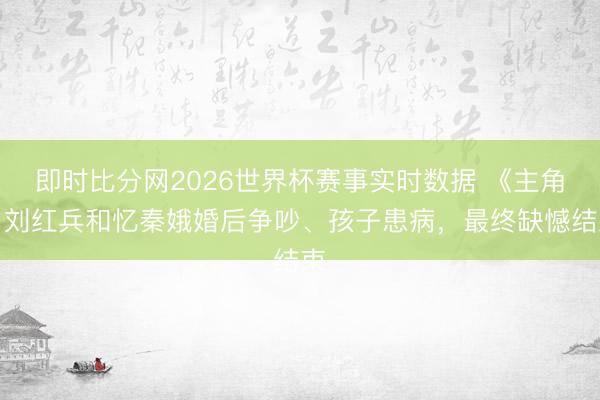 即时比分网2026世界杯赛事实时数据 《主角》刘红兵和忆秦娥婚后争吵、孩子患病，最终缺憾结束