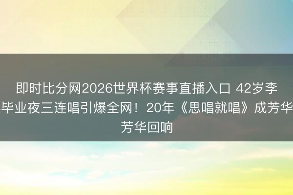 即时比分网2026世界杯赛事直播入口 42岁李宇春毕业夜三连唱引爆全网！20年《思唱就唱》成芳华回响