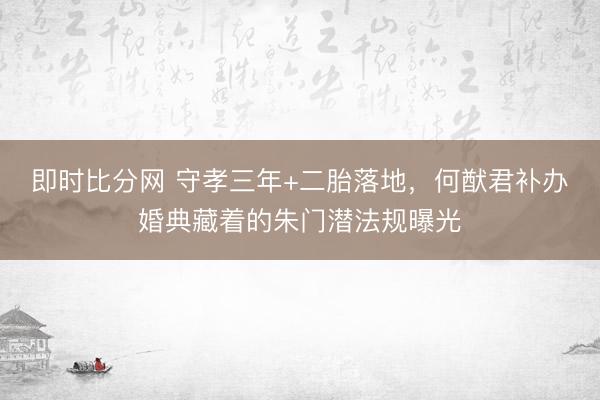 即时比分网 守孝三年+二胎落地，何猷君补办婚典藏着的朱门潜法规曝光