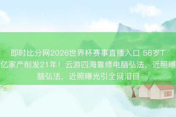 即时比分网2026世界杯赛事直播入口 58岁TVB小生废弃3亿家产削发21年！云游四海靠修电脑弘法，近照曝光引全网泪目