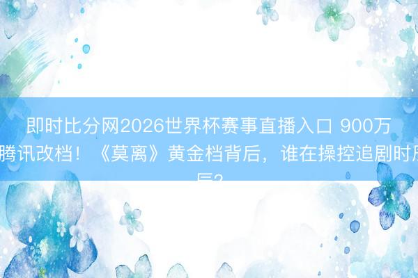 即时比分网2026世界杯赛事直播入口 900万逼腾讯改档！《莫离》黄金档背后，谁在操控追剧时辰？
