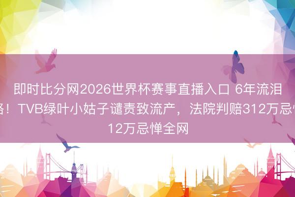 即时比分网2026世界杯赛事直播入口 6年流泪维权路！TVB绿叶小姑子谴责致流产，法院判赔312万忌惮全网