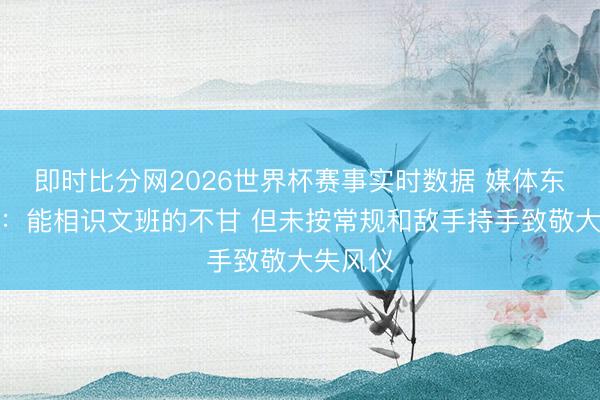 即时比分网2026世界杯赛事实时数据 媒体东说念主：能相识文班的不甘 但未按常规和敌手持手致敬大失风仪