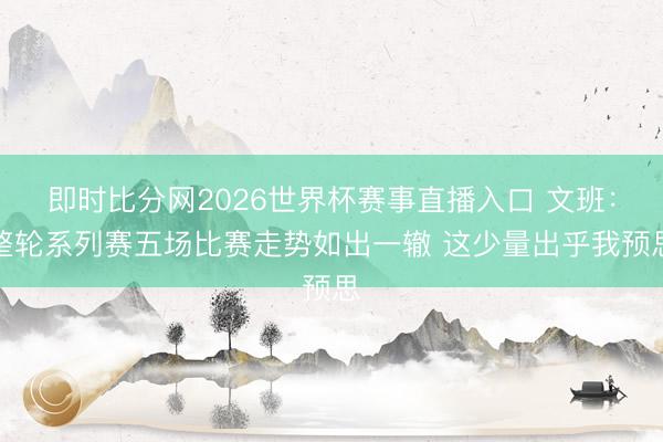 即时比分网2026世界杯赛事直播入口 文班：整轮系列赛五场比赛走势如出一辙 这少量出乎我预思