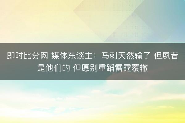 即时比分网 媒体东谈主：马刺天然输了 但夙昔是他们的 但愿别重蹈雷霆覆辙