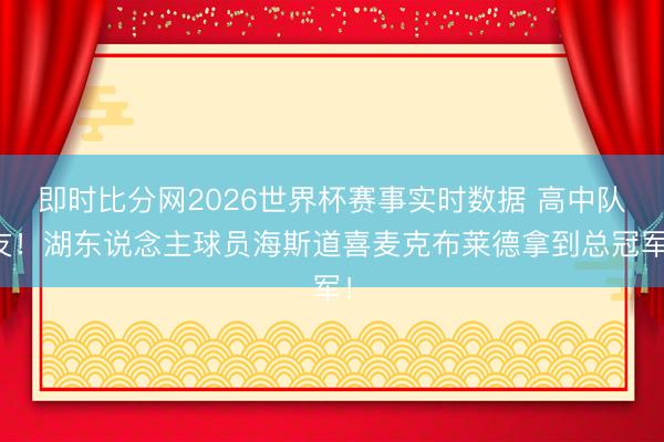即时比分网2026世界杯赛事实时数据 高中队友！湖东说念主球员海斯道喜麦克布莱德拿到总冠军！