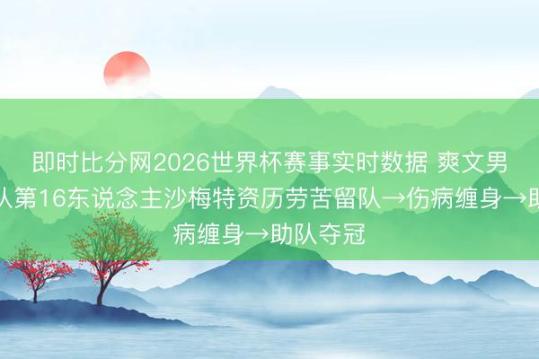 即时比分网2026世界杯赛事实时数据 爽文男主！球队第16东说念主沙梅特资历劳苦留队→伤病缠身→助队夺冠