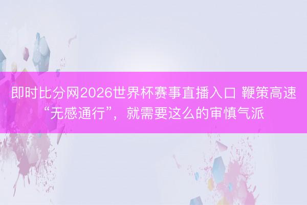 即时比分网2026世界杯赛事直播入口 鞭策高速“无感通行”，就需要这么的审慎气派