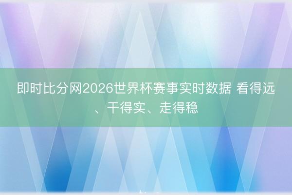 即时比分网2026世界杯赛事实时数据 看得远、干得实、走得稳