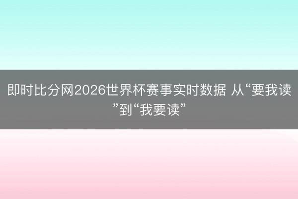 即时比分网2026世界杯赛事实时数据 从“要我读”到“我要读”