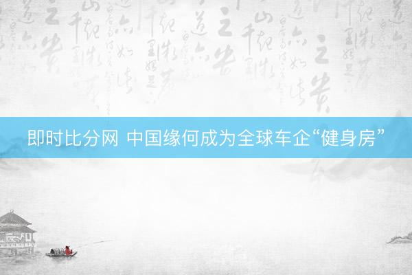 即时比分网 中国缘何成为全球车企“健身房”