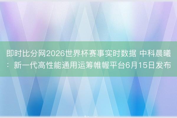 即时比分网2026世界杯赛事实时数据 中科晨曦：新一代高性能通用运筹帷幄平台6月15日发布