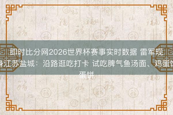 即时比分网2026世界杯赛事实时数据 雷军现身江苏盐城：沿路逛吃打卡 试吃脾气鱼汤面、鸡蛋饼