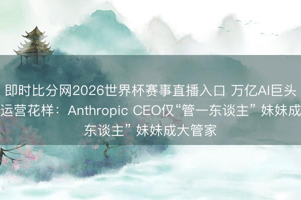 即时比分网2026世界杯赛事直播入口 万亿AI巨头的荒野运营花样：Anthropic CEO仅“管一东谈主” 妹妹成大管家