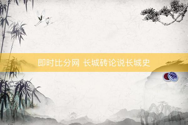 即时比分网 长城砖论说长城史