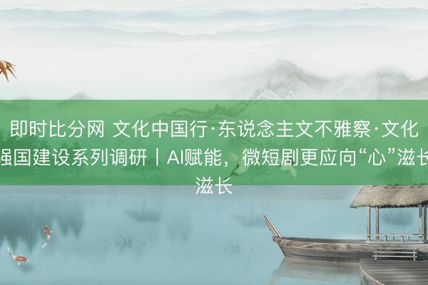 即时比分网 文化中国行·东说念主文不雅察·文化强国建设系列调研丨AI赋能，微短剧更应向“心”滋长