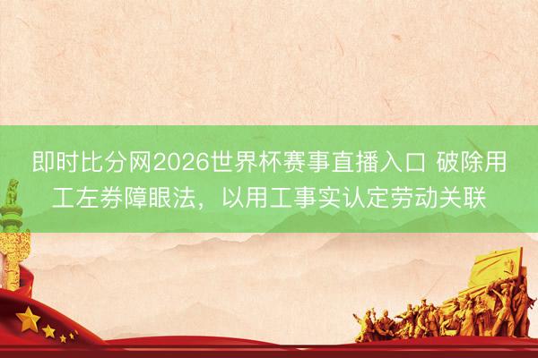 即时比分网2026世界杯赛事直播入口 破除用工左券障眼法，以用工事实认定劳动关联