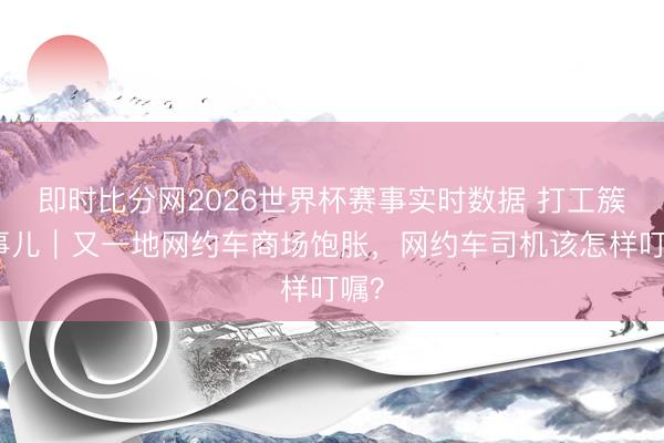 即时比分网2026世界杯赛事实时数据 打工簇新事儿｜又一地网约车商场饱胀，网约车司机该怎样叮嘱？
