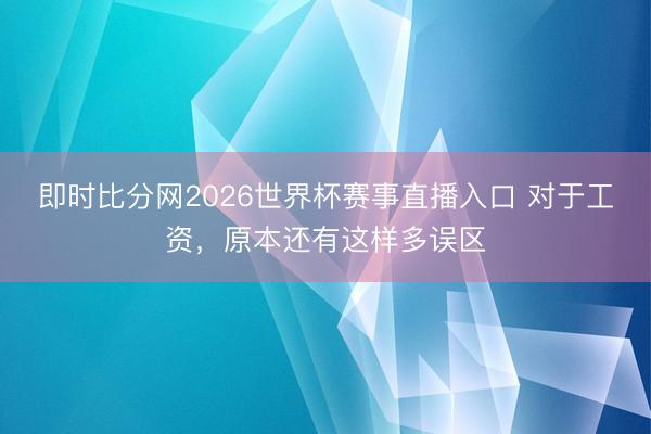 即时比分网2026世界杯赛事直播入口 对于工资，原本还有这样多误区