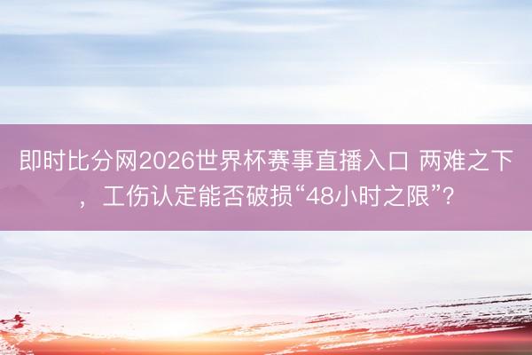 即时比分网2026世界杯赛事直播入口 两难之下，工伤认定能否破损“48小时之限”？