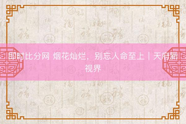 即时比分网 烟花灿烂，别忘人命至上｜天府新视界