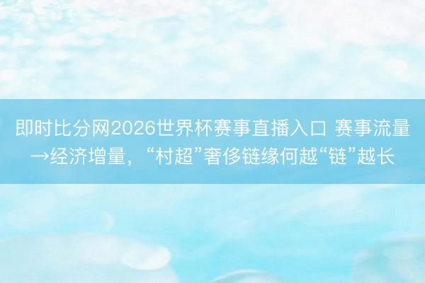 即时比分网2026世界杯赛事直播入口 赛事流量→经济增量，“村超”奢侈链缘何越“链”越长