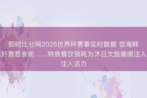 即时比分网2026世界杯赛事实时数据 尝海鲜、逛好意思食街……特质餐饮销耗为沐日文旅阛阓注入活力