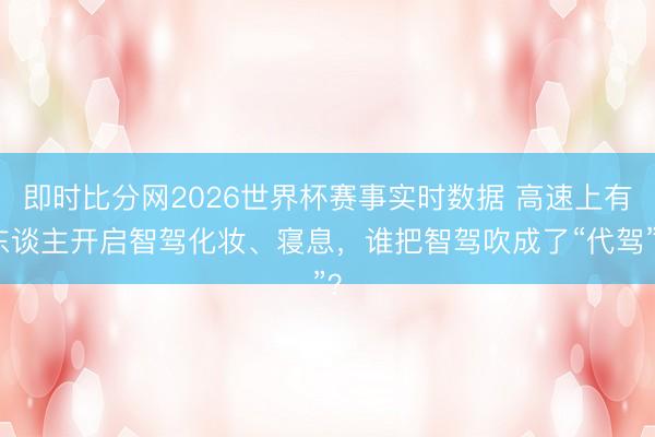 即时比分网2026世界杯赛事实时数据 高速上有东谈主开启智驾化妆、寝息，谁把智驾吹成了“代驾”？