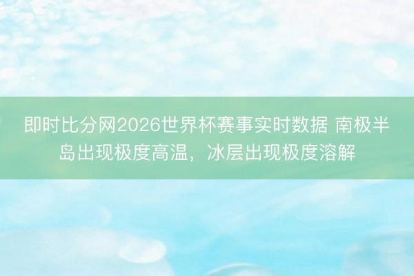 即时比分网2026世界杯赛事实时数据 南极半岛出现极度高温，冰层出现极度溶解