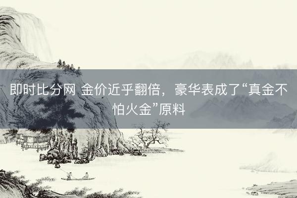 即时比分网 金价近乎翻倍，豪华表成了“真金不怕火金”原料