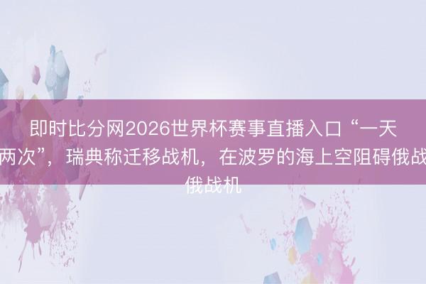 即时比分网2026世界杯赛事直播入口 “一天内两次”，瑞典称迁移战机，在波罗的海上空阻碍俄战机
