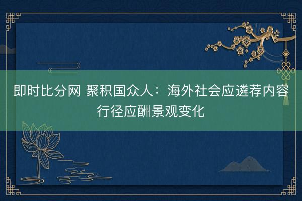 即时比分网 聚积国众人：海外社会应遴荐内容行径应酬景观变化