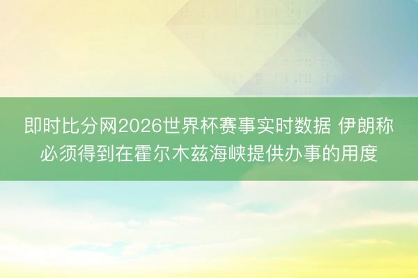 即时比分网2026世界杯赛事实时数据 伊朗称必须得到在霍尔木兹海峡提供办事的用度