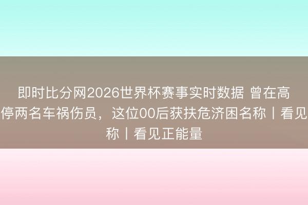 即时比分网2026世界杯赛事实时数据 曾在高原上调停两名车祸伤员,这位00后获扶危济困名称丨看见正能量