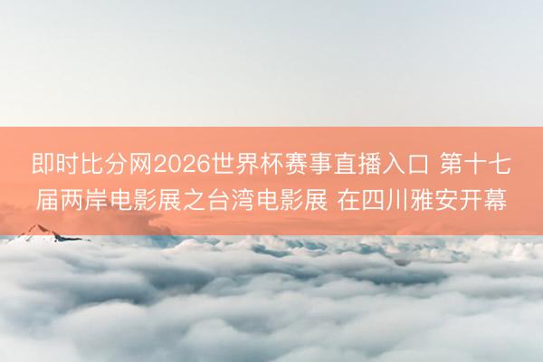 即时比分网2026世界杯赛事直播入口 第十七届两岸电影展之台湾电影展 在四川雅安开幕
