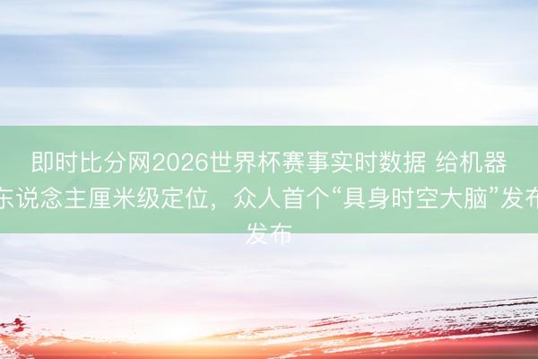 即时比分网2026世界杯赛事实时数据 给机器东说念主厘米级定位，众人首个“具身时空大脑”发布