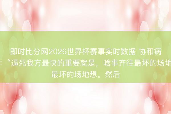 即时比分网2026世界杯赛事实时数据 协和病院博士说：“逼死我方最快的重要就是，啥事齐往最坏的场地想。然后