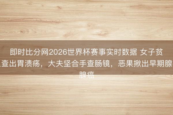 即时比分网2026世界杯赛事实时数据 女子贫血查出胃溃疡，大夫坚合手查肠镜，恶果揪出早期腺癌