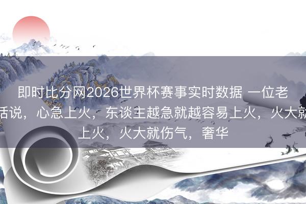 即时比分网2026世界杯赛事实时数据 一位老中医说：古话说，心急上火，东谈主越急就越容易上火，火大就伤气，奢华