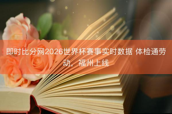 即时比分网2026世界杯赛事实时数据 体检通劳动，福州上线