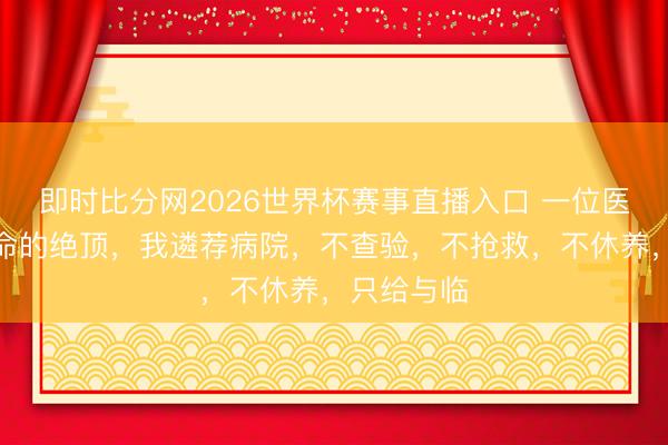 即时比分网2026世界杯赛事直播入口 一位医师说：人命的绝顶，我遴荐病院，不查验，不抢救，不休养，只给与临