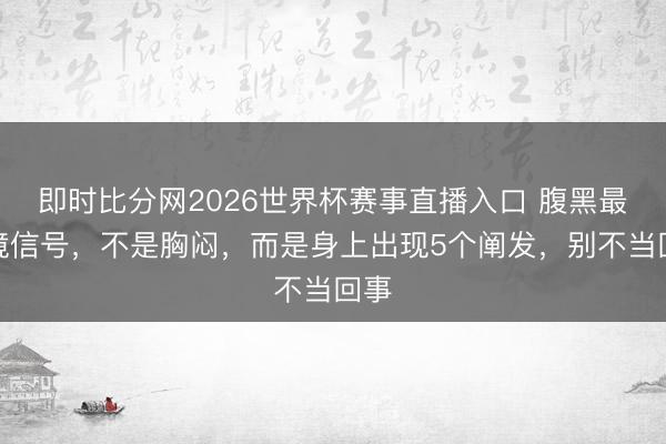 即时比分网2026世界杯赛事直播入口 腹黑最危境信号，不是胸闷，而是身上出现5个阐发，别不当回事