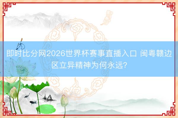 即时比分网2026世界杯赛事直播入口 闽粤赣边区立异精神为何永远？