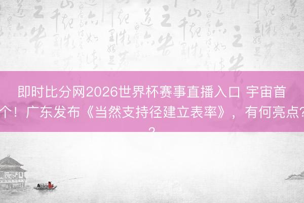 即时比分网2026世界杯赛事直播入口 宇宙首个！广东发布《当然支持径建立表率》，有何亮点？