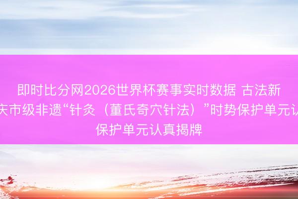 即时比分网2026世界杯赛事实时数据 古法新传！肇庆市级非遗“针灸（董氏奇穴针法）”时势保护单元认真揭牌